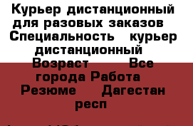 Курьер дистанционный для разовых заказов › Специальность ­ курьер дистанционный › Возраст ­ 52 - Все города Работа » Резюме   . Дагестан респ.